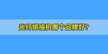 光纖熔接機(jī)哪個(gè)品牌好？10年經(jīng)驗(yàn)來答疑！